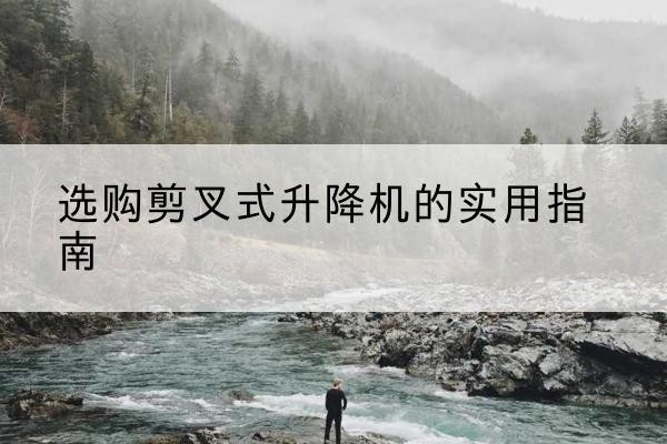 电白剪叉式升降机怎么选-选购剪叉式升降机的实用指南
