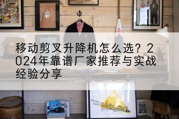 电白升降平台厂家推荐-移动剪叉升降机怎么选?2024年靠谱厂家推荐与实战经验分享