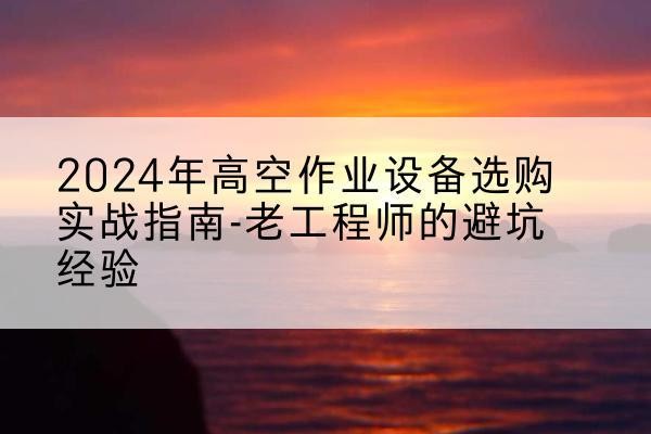 电白高空作业升降机厂家推荐-2024年高空作业设备选购实战指南-老工程师的避坑经验