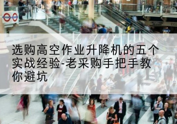 电白高空作业升降机厂家-选购高空作业升降机的五个实战经验-老采购手把手教你避坑