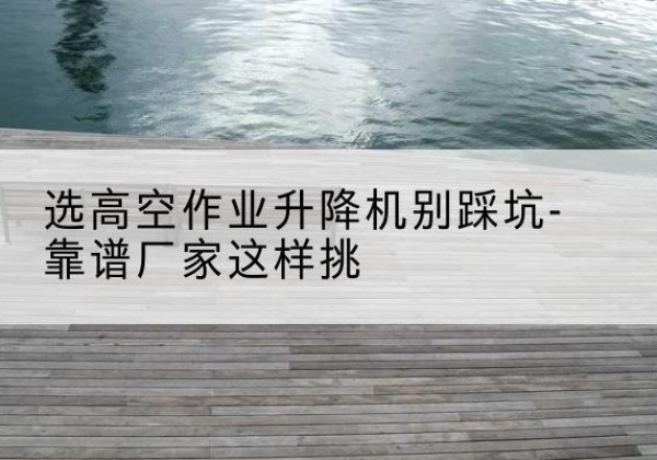 电白剪叉式升降机厂家-选高空作业升降机别踩坑-靠谱厂家这样挑