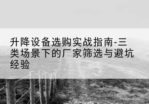 电白移动式升降机厂家推荐-升降设备选购实战指南-三类场景下的厂家筛选与避坑经验