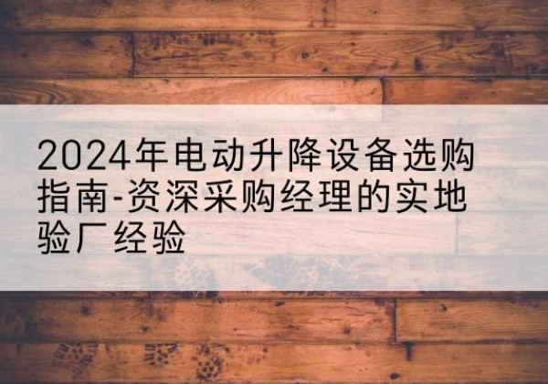 电白电动剪叉升降平台厂家-2024年电动升降设备选购指南-资深采购经理的实地验厂经验