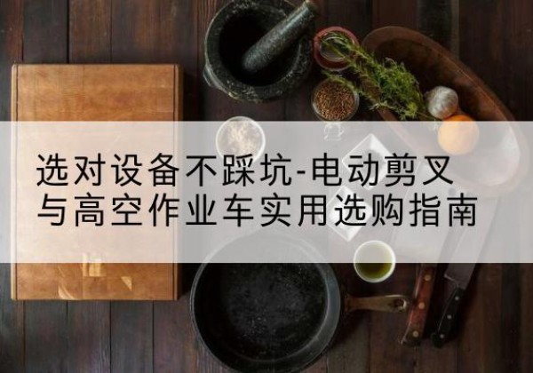 电白电动剪叉升降平台怎么选-选对设备不踩坑-电动剪叉与高空作业车实用选购指南