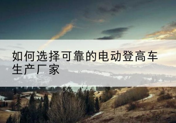 电白电动登高车厂家-如何选择可靠的电动登高车生产厂家