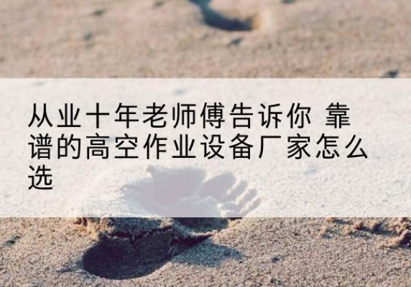 电白高空作业升降机厂家推荐-从业十年老师傅告诉你 靠谱的高空作业设备厂家怎么选
