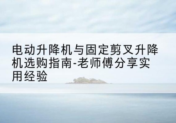 电白电动升降机怎么选-电动升降机与固定剪叉升降机选购指南-老师傅分享实用经验