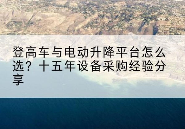 电白登高车厂家厂家-登高车与电动升降平台怎么选？十五年设备采购经验分享