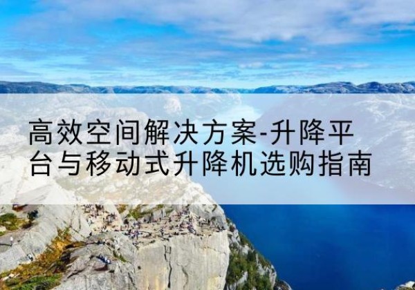 电白升降平台厂家-*空间解决方案-升降平台与移动式升降机选购指南