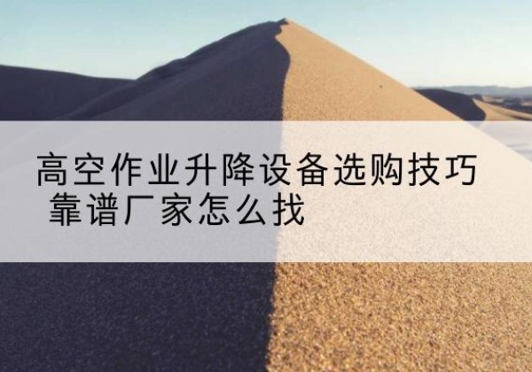 电白电动升降平台厂家推荐-高空作业升降设备选购技巧 靠谱厂家怎么找