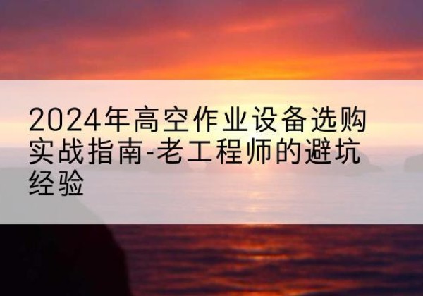 电白高空作业升降机厂家推荐-2024年高空作业设备选购实战指南-老工程师的避坑经验