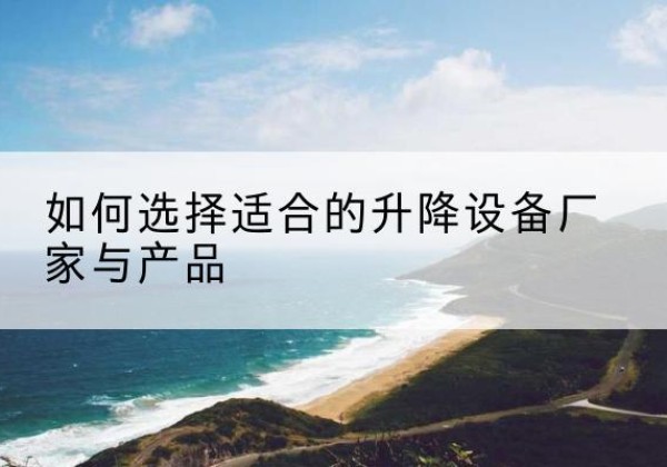 电白电动升降平台厂家-如何选择适合的升降设备厂家与产品