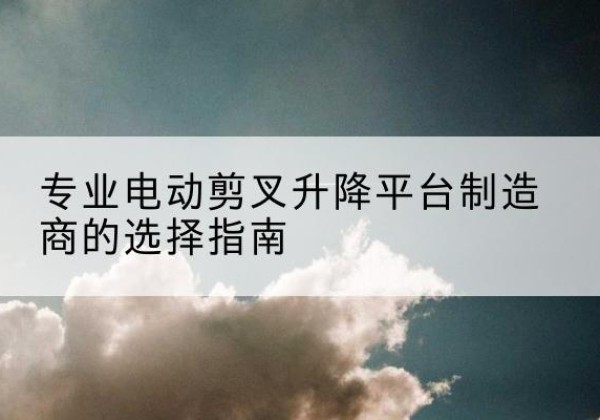 电白电动剪叉升降平台厂家-专业电动剪叉升降平台制造商的选择指南