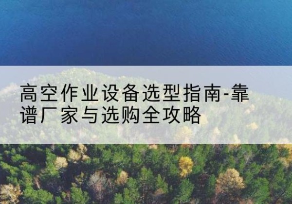 电白升降车厂家-高空作业设备选型指南-靠谱厂家与选购全攻略