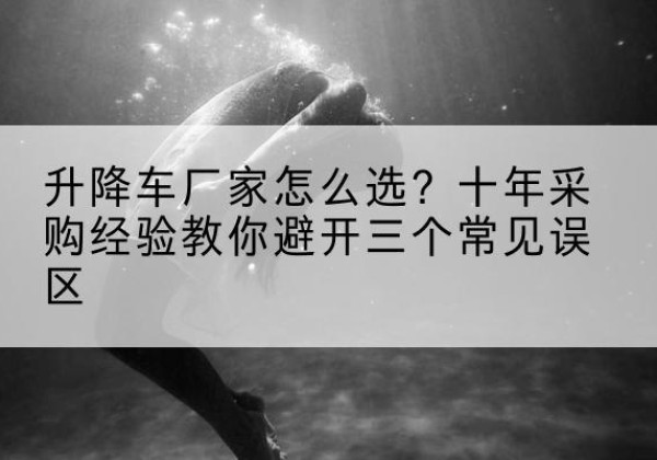 电白升降车厂家-怎么选？十年采购经验教你避开三个常见误区