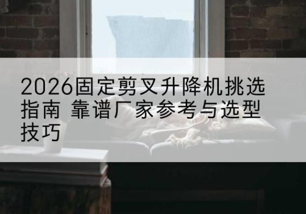 电白固定剪叉升降机厂家推荐-2026固定剪叉升降机挑选指南 靠谱厂家参考与选型技巧